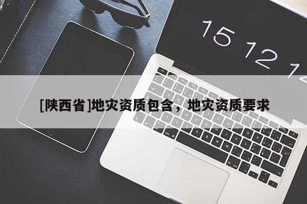 [陕西省]地灾资质包含，地灾资质要求
