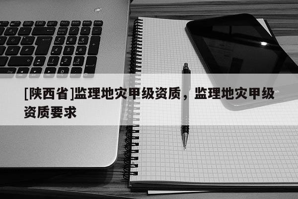 [陕西省]监理地灾甲级资质，监理地灾甲级资质要求