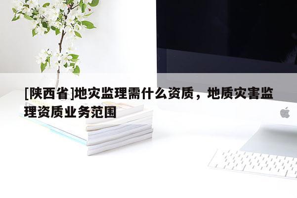 [陕西省]地灾监理需什么资质，地质灾害监理资质业务范围