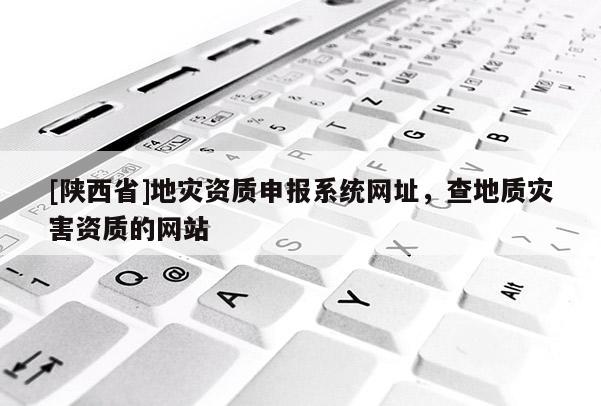 [陕西省]地灾资质申报系统网址，查地质灾害资质的网站