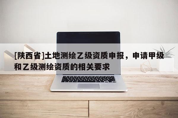 [陕西省]土地测绘乙级资质申报，申请甲级和乙级测绘资质的相关要求