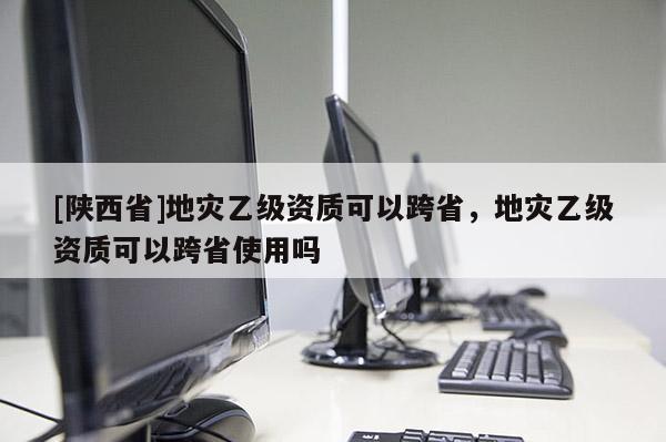 [陕西省]地灾乙级资质可以跨省，地灾乙级资质可以跨省使用吗