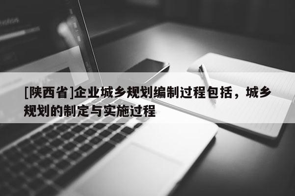 [陕西省]企业城乡规划编制过程包括，城乡规划的制定与实施过程