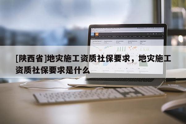 [陕西省]地灾施工资质社保要求，地灾施工资质社保要求是什么