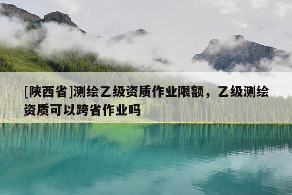 [陕西省]测绘乙级资质作业限额，乙级测绘资质可以跨省作业吗