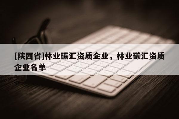 [陕西省]林业碳汇资质企业，林业碳汇资质企业名单