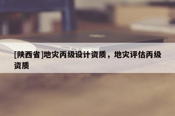 [陕西省]地灾丙级设计资质，地灾评估丙级资质