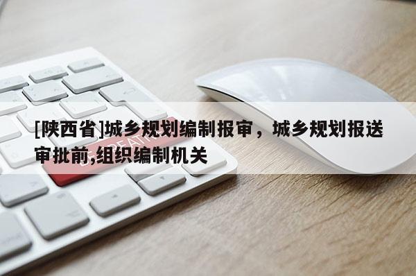 [陕西省]城乡规划编制报审，城乡规划报送审批前,组织编制机关