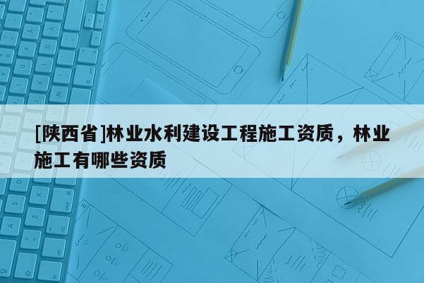 [陕西省]林业水利建设工程施工资质，林业施工有哪些资质