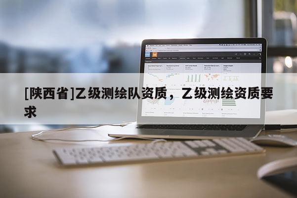 [陕西省]乙级测绘队资质，乙级测绘资质要求