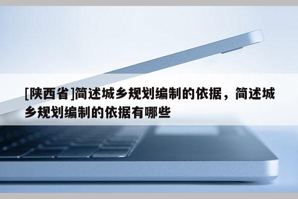 [陕西省]简述城乡规划编制的依据，简述城乡规划编制的依据有哪些