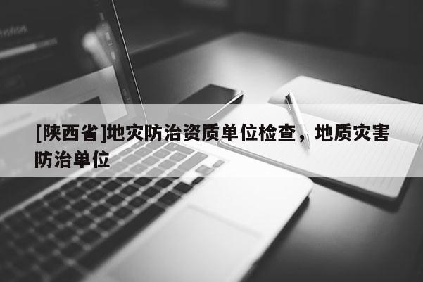 [陕西省]地灾防治资质单位检查，地质灾害防治单位