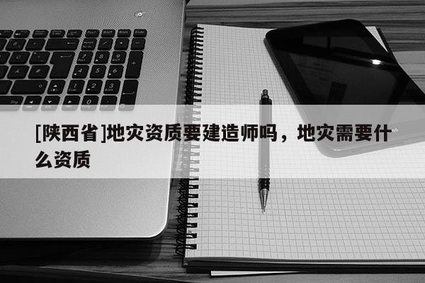 [陕西省]地灾资质要建造师吗，地灾需要什么资质