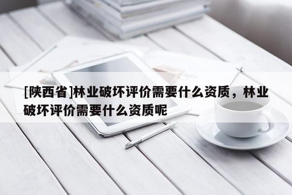 [陕西省]林业破坏评价需要什么资质，林业破坏评价需要什么资质呢