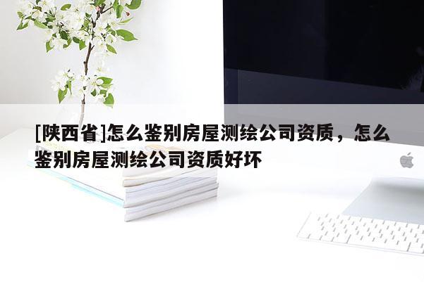 [陕西省]怎么鉴别房屋测绘公司资质，怎么鉴别房屋测绘公司资质好坏