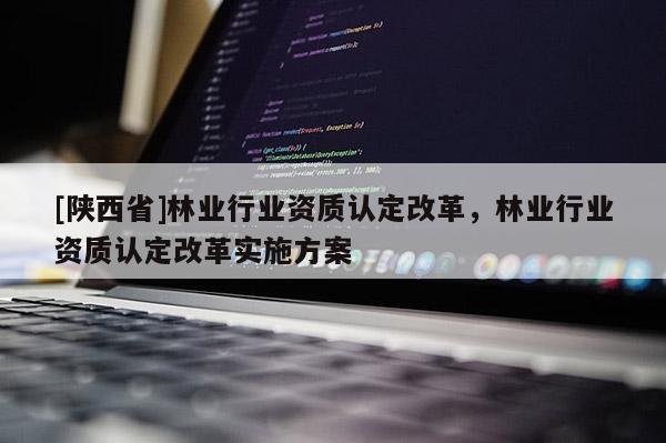 [陕西省]林业行业资质认定改革，林业行业资质认定改革实施方案