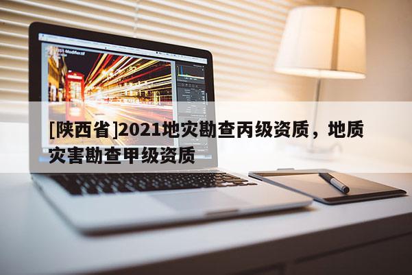 [陕西省]2021地灾勘查丙级资质，地质灾害勘查甲级资质