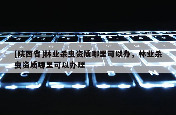 [陕西省]林业杀虫资质哪里可以办，林业杀虫资质哪里可以办理