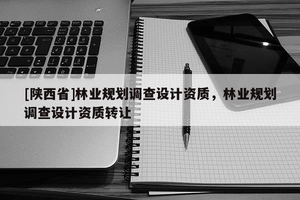 [陕西省]林业规划调查设计资质，林业规划调查设计资质转让