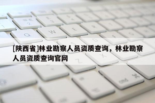 [陕西省]林业勘察人员资质查询，林业勘察人员资质查询官网