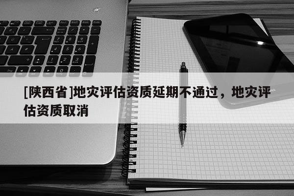 [陕西省]地灾评估资质延期不通过，地灾评估资质取消