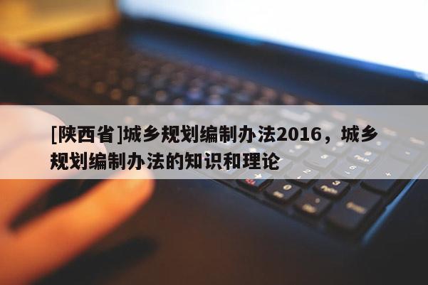 [陕西省]城乡规划编制办法2016，城乡规划编制办法的知识和理论