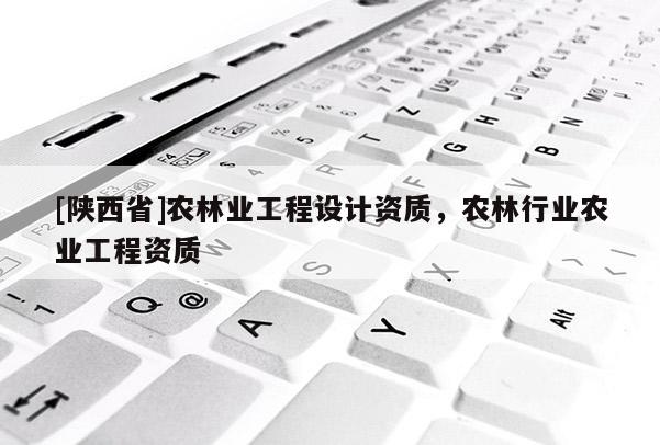 [陕西省]农林业工程设计资质，农林行业农业工程资质