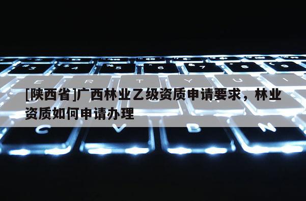 [陕西省]广西林业乙级资质申请要求，林业资质如何申请办理