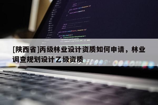 [陕西省]丙级林业设计资质如何申请，林业调查规划设计乙级资质