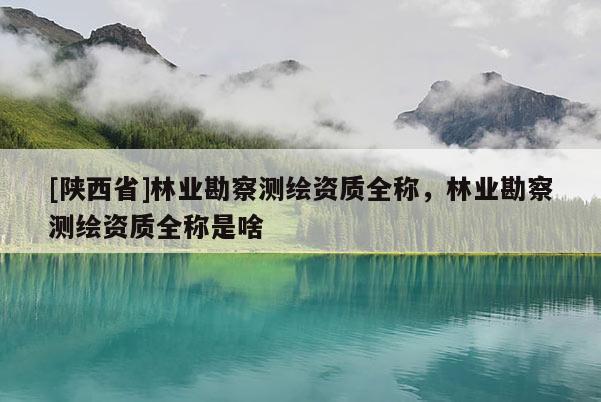 [陕西省]林业勘察测绘资质全称，林业勘察测绘资质全称是啥