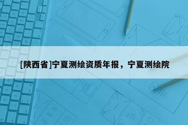 [陕西省]宁夏测绘资质年报，宁夏测绘院