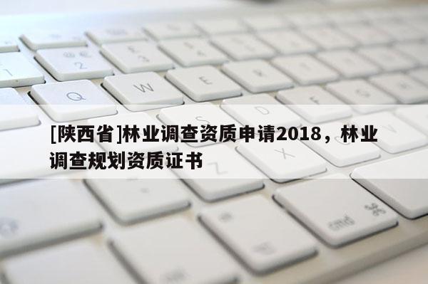 [陕西省]林业调查资质申请2018，林业调查规划资质证书