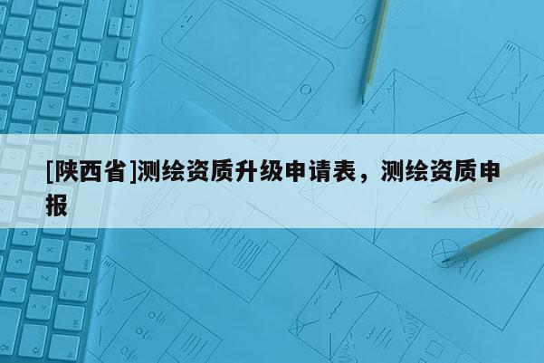 [陕西省]测绘资质升级申请表，测绘资质申报