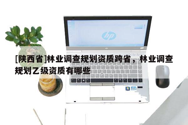 [陕西省]林业调查规划资质跨省，林业调查规划乙级资质有哪些