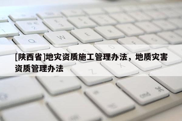 [陕西省]地灾资质施工管理办法，地质灾害资质管理办法