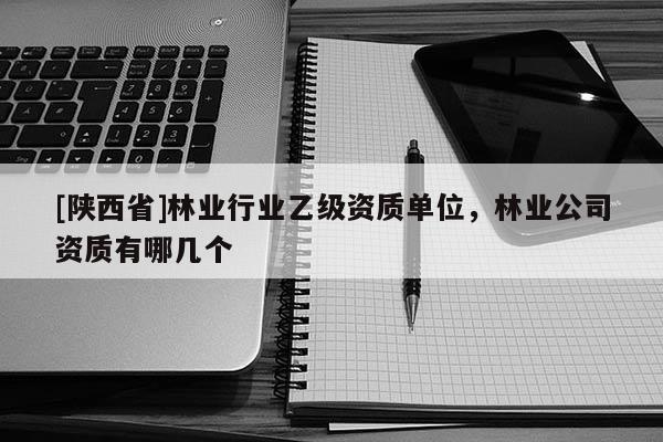 [陕西省]林业行业乙级资质单位，林业公司资质有哪几个