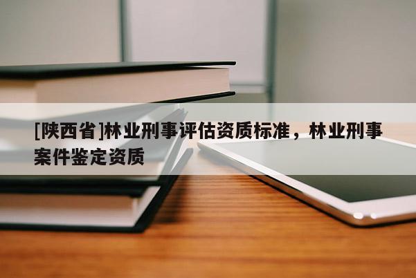 [陕西省]林业刑事评估资质标准，林业刑事案件鉴定资质