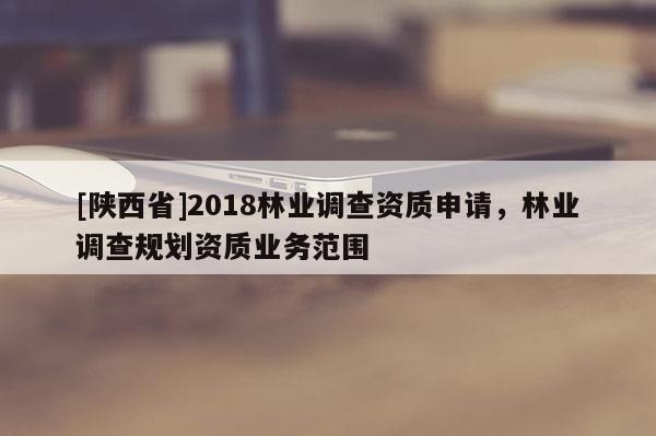 [陕西省]2018林业调查资质申请，林业调查规划资质业务范围