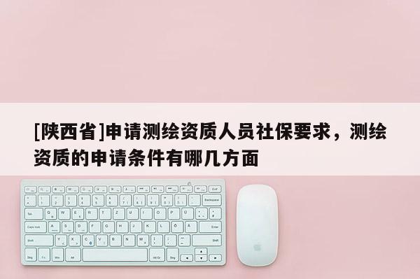 [陕西省]申请测绘资质人员社保要求，测绘资质的申请条件有哪几方面