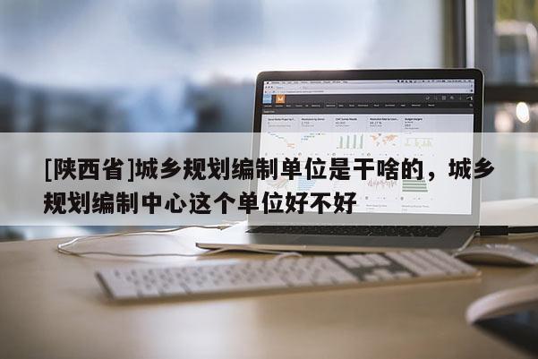 [陕西省]城乡规划编制单位是干啥的，城乡规划编制中心这个单位好不好