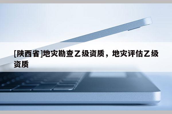 [陕西省]地灾勘查乙级资质，地灾评估乙级资质