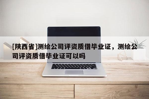 [陕西省]测绘公司评资质借毕业证，测绘公司评资质借毕业证可以吗