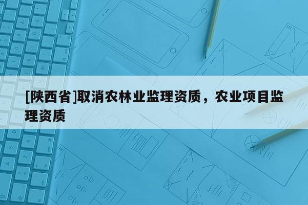 [陕西省]取消农林业监理资质，农业项目监理资质