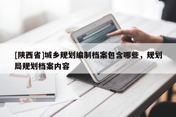 [陕西省]城乡规划编制档案包含哪些，规划局规划档案内容