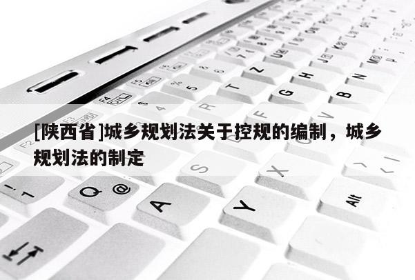 [陕西省]城乡规划法关于控规的编制，城乡规划法的制定