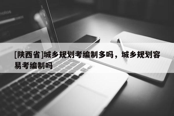 [陕西省]城乡规划考编制多吗，城乡规划容易考编制吗