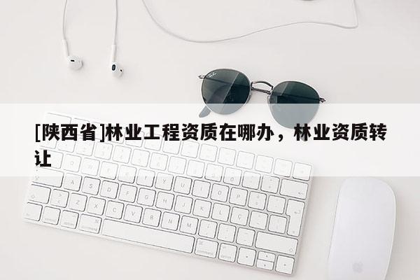 [陕西省]林业工程资质在哪办，林业资质转让