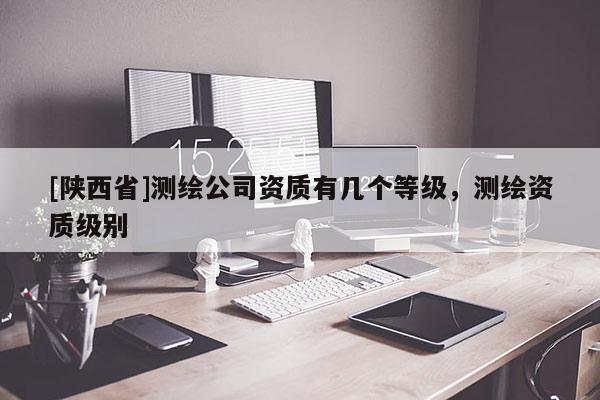 [陕西省]测绘公司资质有几个等级，测绘资质级别