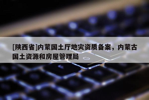 [陕西省]内蒙国土厅地灾资质备案，内蒙古国土资源和房屋管理局