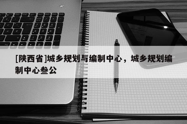 [陕西省]城乡规划与编制中心，城乡规划编制中心叁公
